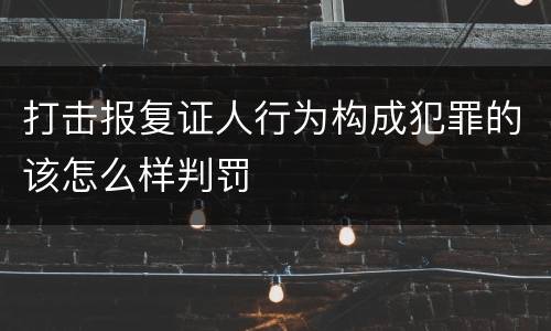 打击报复证人行为构成犯罪的该怎么样判罚