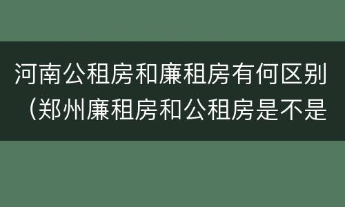 河南公租房和廉租房有何区别（郑州廉租房和公租房是不是一样）