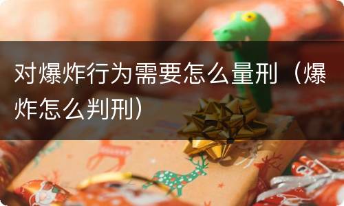 对爆炸行为需要怎么量刑（爆炸怎么判刑）