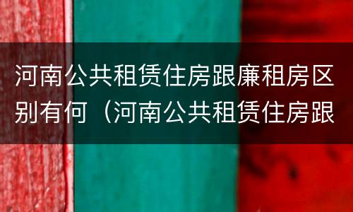 河南公共租赁住房跟廉租房区别有何（河南公共租赁住房跟廉租房区别有何不同）