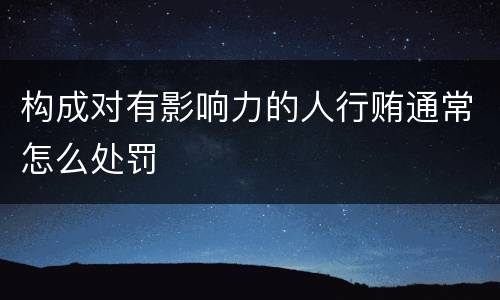 构成对有影响力的人行贿通常怎么处罚