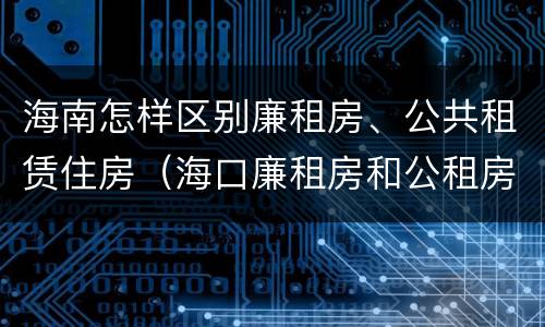 海南怎样区别廉租房、公共租赁住房（海口廉租房和公租房的区别）
