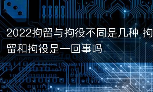 2022拘留与拘役不同是几种 拘留和拘役是一回事吗