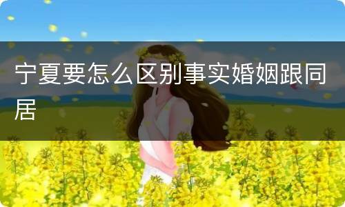 宁夏要怎么区别事实婚姻跟同居