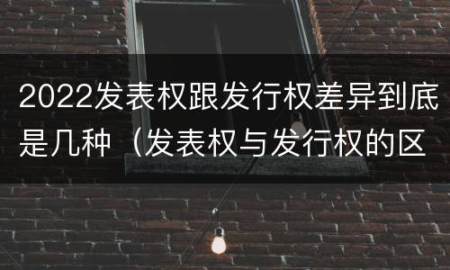 2022发表权跟发行权差异到底是几种（发表权与发行权的区别）