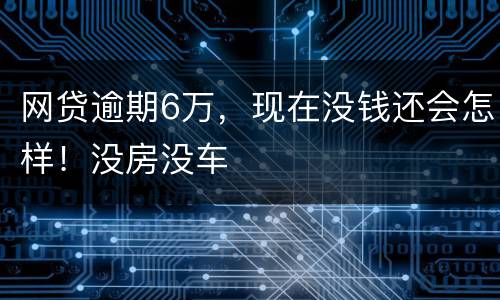 网贷逾期6万，现在没钱还会怎样！没房没车