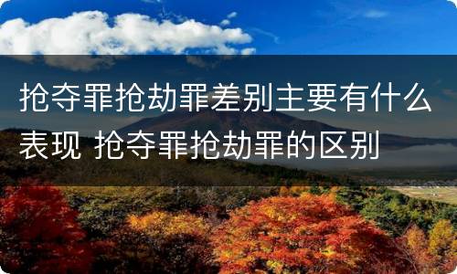 抢夺罪抢劫罪差别主要有什么表现 抢夺罪抢劫罪的区别