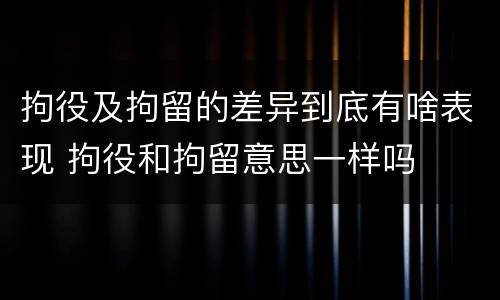 拘役及拘留的差异到底有啥表现 拘役和拘留意思一样吗