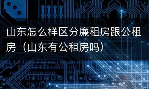 山东怎么样区分廉租房跟公租房（山东有公租房吗）