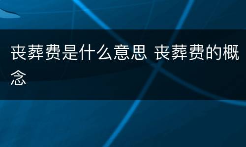 丧葬费是什么意思 丧葬费的概念