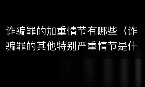 诈骗罪的加重情节有哪些（诈骗罪的其他特别严重情节是什么）