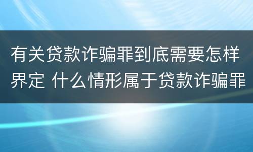 有关贷款诈骗罪到底需要怎样界定 什么情形属于贷款诈骗罪