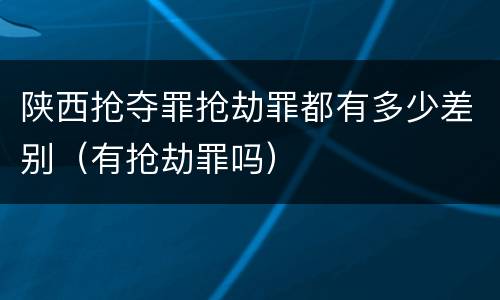 陕西抢夺罪抢劫罪都有多少差别（有抢劫罪吗）