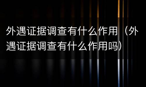 外遇证据调查有什么作用（外遇证据调查有什么作用吗）