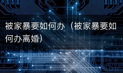 被家暴要如何办（被家暴要如何办离婚）