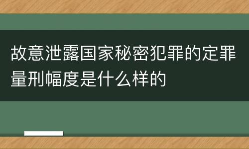 故意泄露国家秘密犯罪的定罪量刑幅度是什么样的