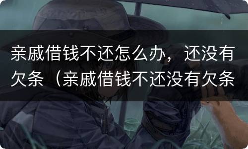亲戚借钱不还怎么办，还没有欠条（亲戚借钱不还没有欠条怎么办最有效的方法）
