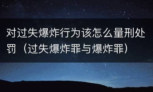 对过失爆炸行为该怎么量刑处罚（过失爆炸罪与爆炸罪）