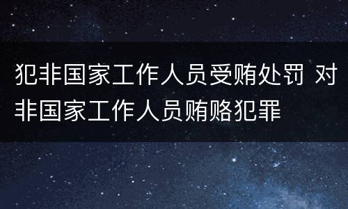 犯非国家工作人员受贿处罚 对非国家工作人员贿赂犯罪