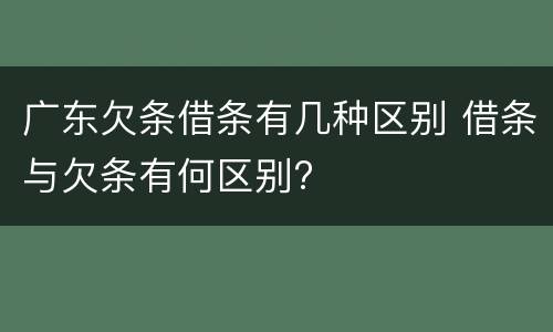 广东欠条借条有几种区别 借条与欠条有何区别?