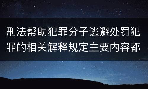 刑法帮助犯罪分子逃避处罚犯罪的相关解释规定主要内容都有哪些