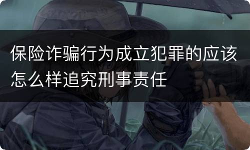 保险诈骗行为成立犯罪的应该怎么样追究刑事责任