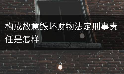 构成故意毁坏财物法定刑事责任是怎样