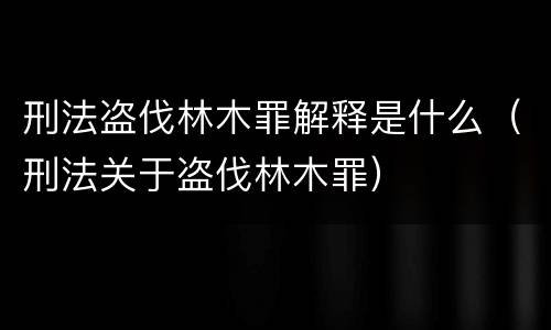 刑法盗伐林木罪解释是什么（刑法关于盗伐林木罪）