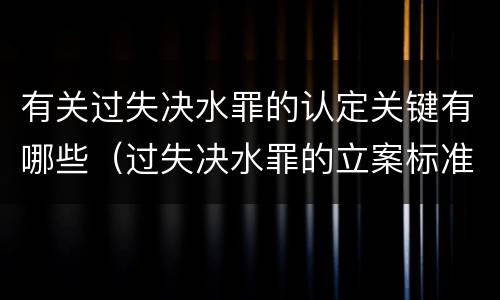 有关过失决水罪的认定关键有哪些（过失决水罪的立案标准）