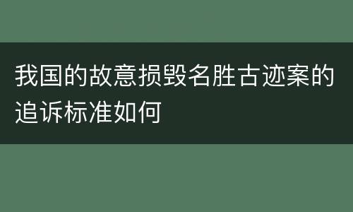 我国的故意损毁名胜古迹案的追诉标准如何