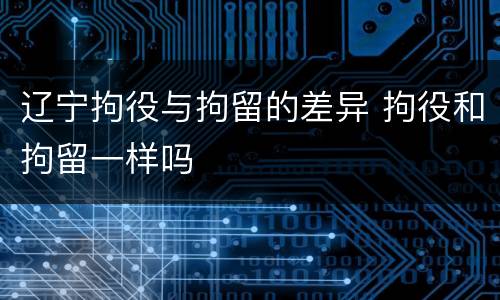 辽宁拘役与拘留的差异 拘役和拘留一样吗