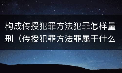 构成传授犯罪方法犯罪怎样量刑（传授犯罪方法罪属于什么罪）