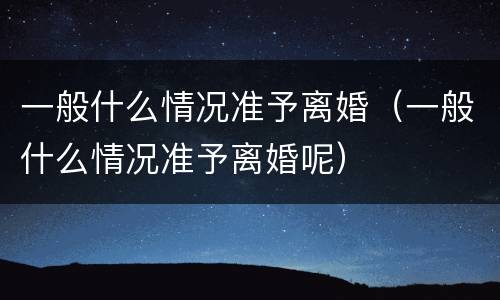 一般什么情况准予离婚（一般什么情况准予离婚呢）