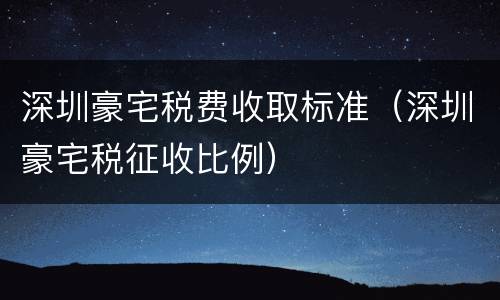深圳豪宅税费收取标准（深圳豪宅税征收比例）