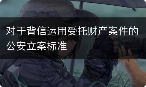 对于背信运用受托财产案件的公安立案标准