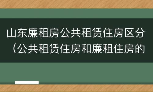 山东廉租房公共租赁住房区分（公共租赁住房和廉租住房的区别）