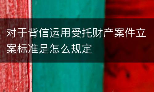 对于背信运用受托财产案件立案标准是怎么规定