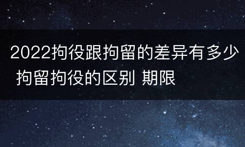 2022拘役跟拘留的差异有多少 拘留拘役的区别 期限