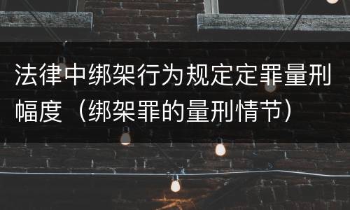 法律中绑架行为规定定罪量刑幅度（绑架罪的量刑情节）