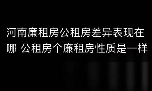河南廉租房公租房差异表现在哪 公租房个廉租房性质是一样的吗