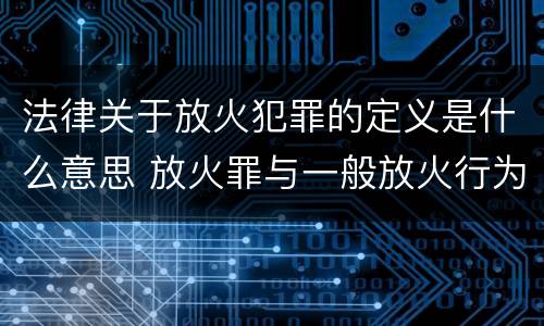 法律关于放火犯罪的定义是什么意思 放火罪与一般放火行为的区别