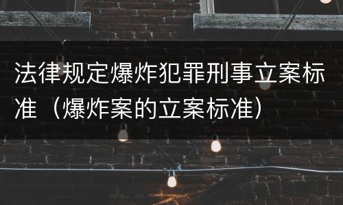法律规定爆炸犯罪刑事立案标准（爆炸案的立案标准）