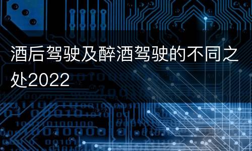 酒后驾驶及醉酒驾驶的不同之处2022