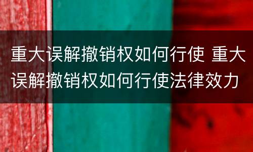 重大误解撤销权如何行使 重大误解撤销权如何行使法律效力