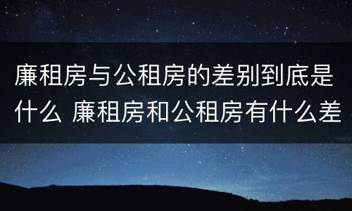 廉租房与公租房的差别到底是什么 廉租房和公租房有什么差别
