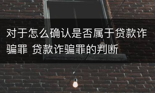 对于怎么确认是否属于贷款诈骗罪 贷款诈骗罪的判断