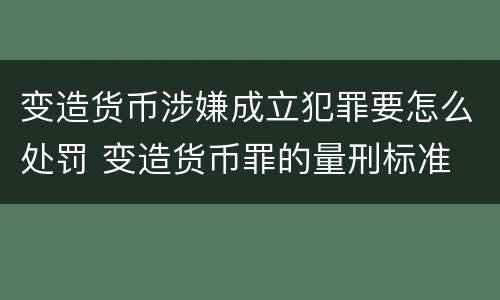 变造货币涉嫌成立犯罪要怎么处罚 变造货币罪的量刑标准