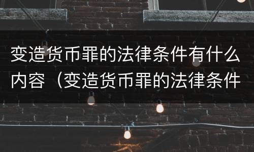 变造货币罪的法律条件有什么内容（变造货币罪的法律条件有什么内容）