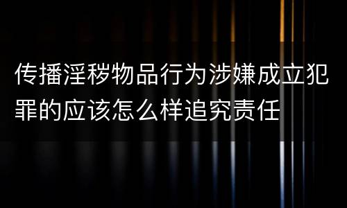 传播淫秽物品行为涉嫌成立犯罪的应该怎么样追究责任
