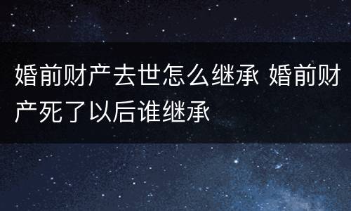 婚前财产去世怎么继承 婚前财产死了以后谁继承